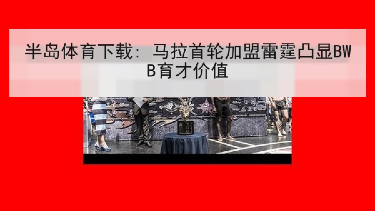 半岛体育下载: 马拉首轮加盟雷霆凸显BWB育才价值 半岛体育下载: 马拉首轮加盟雷霆凸显BWB育才价值
