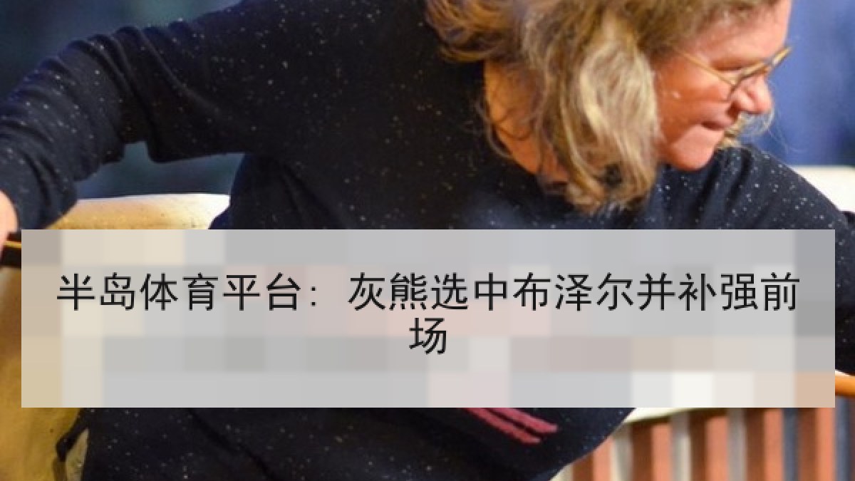 半岛体育平台: 灰熊选中布泽尔并补强前场