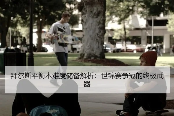 拜尔斯平衡木难度储备解析：世锦赛争冠的终极武器