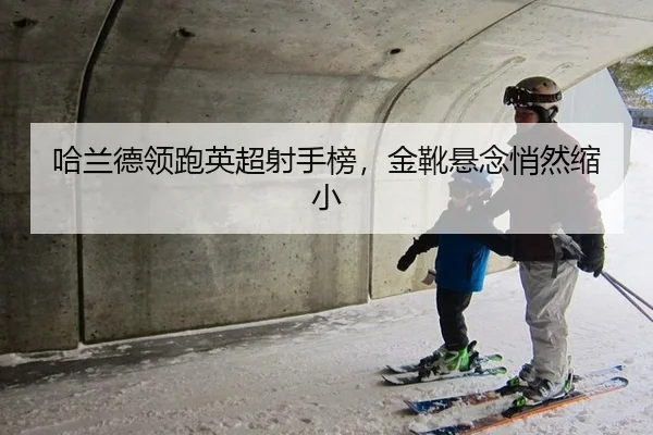 哈兰德领跑英超射手榜，金靴悬念悄然缩小