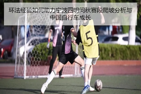 环法经验如何助力宁波四明问秋赛段爬坡分析与中国自行车成长