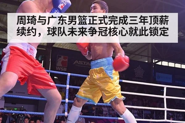 周琦与广东男篮正式完成三年顶薪续约,球队未来争冠核心就此锁定