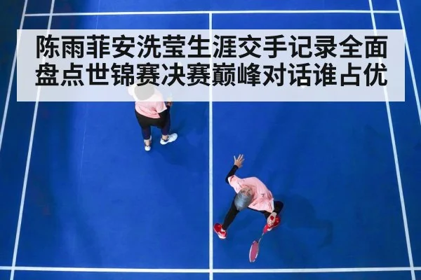 陈雨菲安洗莹生涯交手记录全面盘点世锦赛决赛巅峰对话谁占优