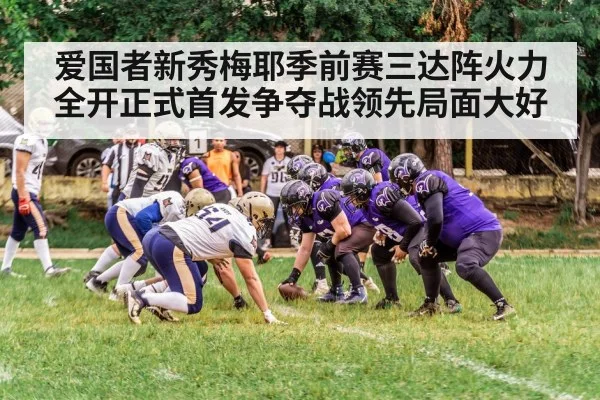 爱国者新秀梅耶季前赛三达阵火力全开正式首发争夺战领先局面大好