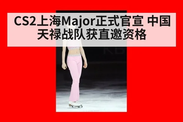 CS2上海Major正式官宣 中国天禄战队获直邀资格