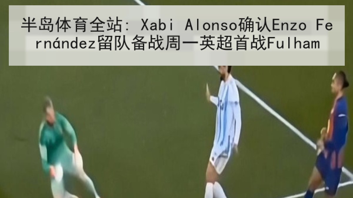 半岛体育全站: Xabi Alonso确认Enzo Fernández留队备战周一英超首战Fulham
