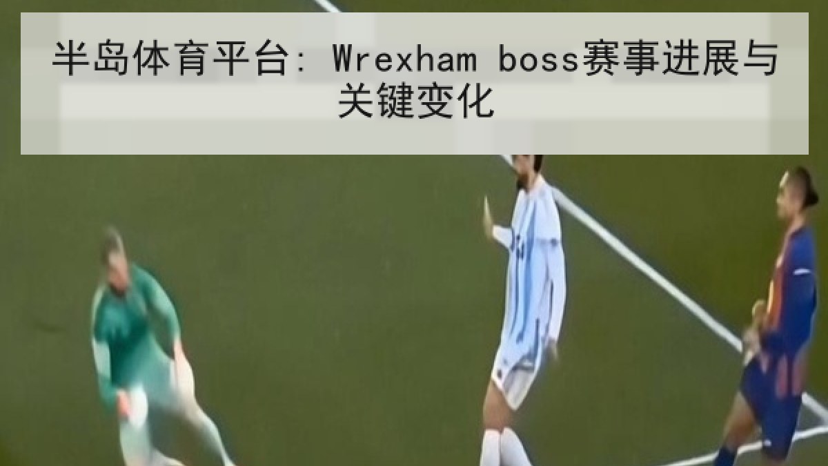 半岛体育平台: Wrexham boss赛事进展与关键变化 半岛体育平台: Wrexham boss赛事进展与关键变化