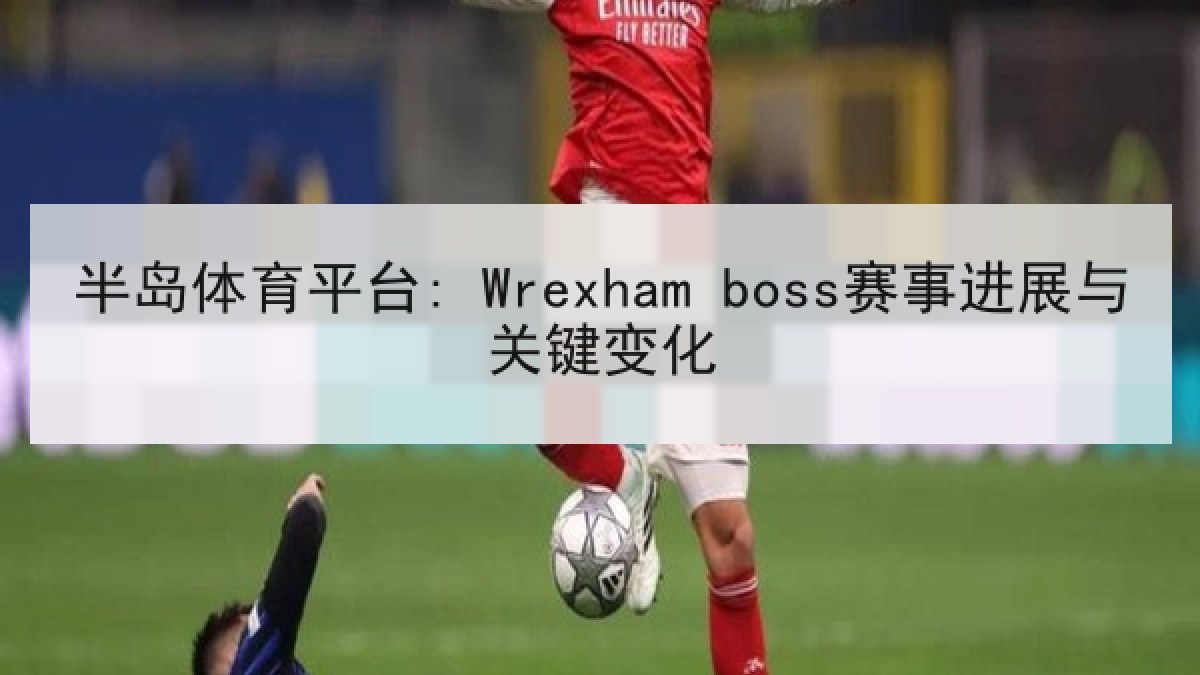 半岛体育平台: Wrexham boss赛事进展与关键变化 半岛体育平台: Wrexham boss赛事进展与关键变化