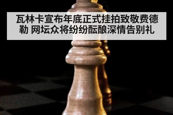 瓦林卡宣布年底正式挂拍致敬费德勒 网坛众将纷纷酝酿深情告别礼