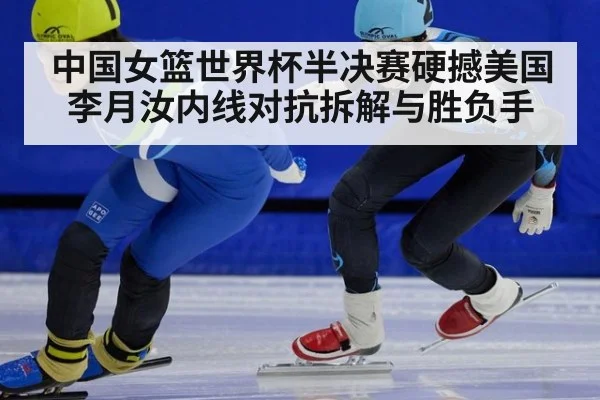 中国女篮世界杯半决赛硬撼美国 李月汝内线对抗拆解与胜负手