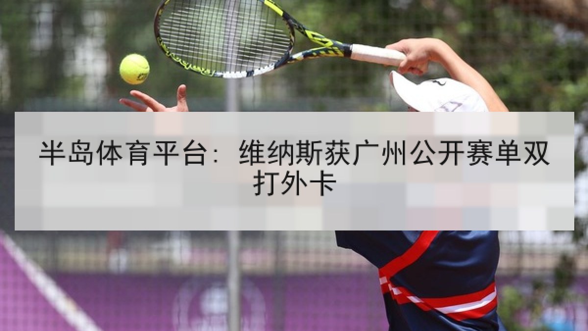 半岛体育平台: 维纳斯获广州公开赛单双打外卡